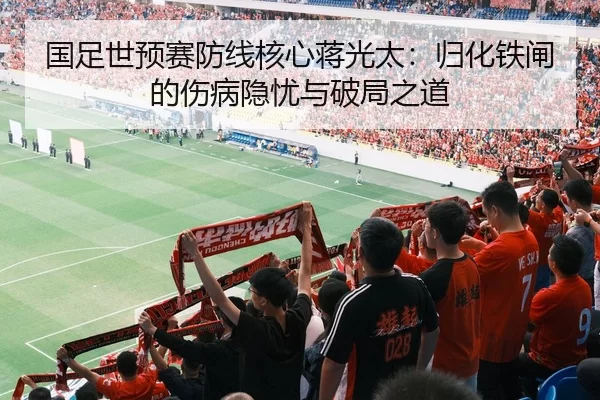 国足世预赛防线核心蒋光太：归化铁闸的伤病隐忧与破局之道