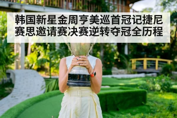 韩国新星金周亨美巡首冠记捷尼赛思邀请赛决赛逆转夺冠全历程