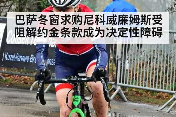 巴萨冬窗求购尼科威廉姆斯受阻解约金条款成为决定性障碍