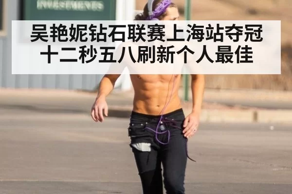 吴艳妮钻石联赛上海站夺冠十二秒五八刷新个人最佳