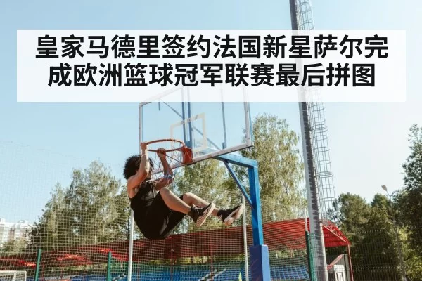 皇家马德里签约法国新星萨尔完成欧洲篮球冠军联赛最后拼图
