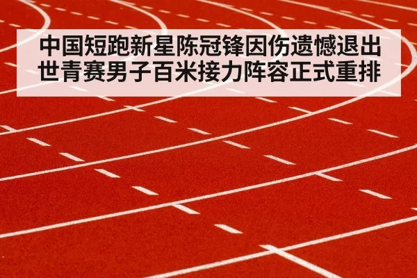 中国短跑新星陈冠锋因伤遗憾退出世青赛男子百米接力阵容正式重排