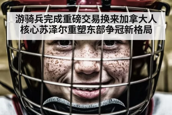 游骑兵完成重磅交易换来加拿大人核心苏泽尔重塑东部争冠新格局