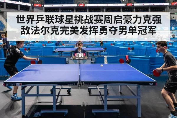 世界乒联球星挑战赛周启豪力克强敌法尔克完美发挥勇夺男单冠军