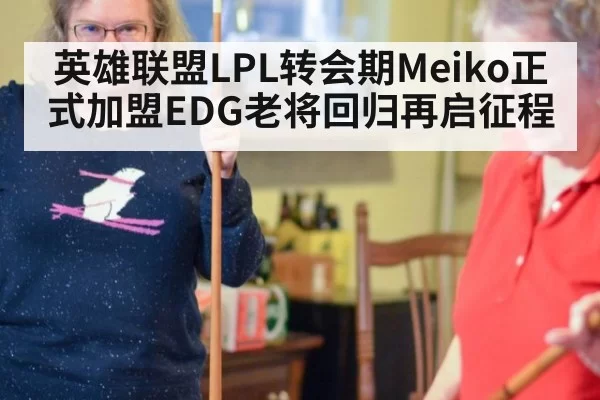 英雄联盟LPL转会期Meiko正式加盟EDG老将回归再启征程