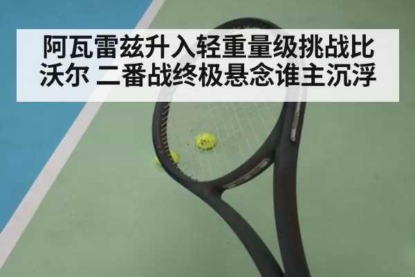 阿瓦雷兹升入轻重量级挑战比沃尔 二番战终极悬念谁主沉浮