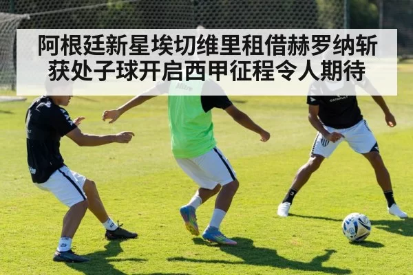 阿根廷新星埃切维里租借赫罗纳斩获处子球开启西甲征程令人期待