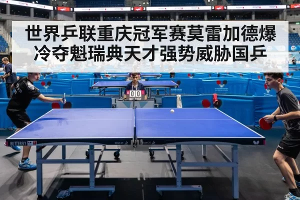 世界乒联重庆冠军赛莫雷加德爆冷夺魁瑞典天才强势威胁国乒