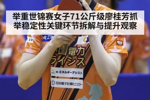举重世锦赛女子71公斤级廖桂芳抓举稳定性关键环节拆解与提升观察