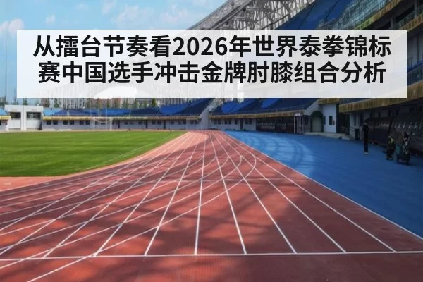 从擂台节奏看2026年世界泰拳锦标赛中国选手冲击金牌肘膝组合分析