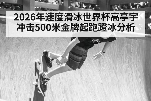 2026年速度滑冰世界杯高亭宇冲击500米金牌起跑蹬冰分析